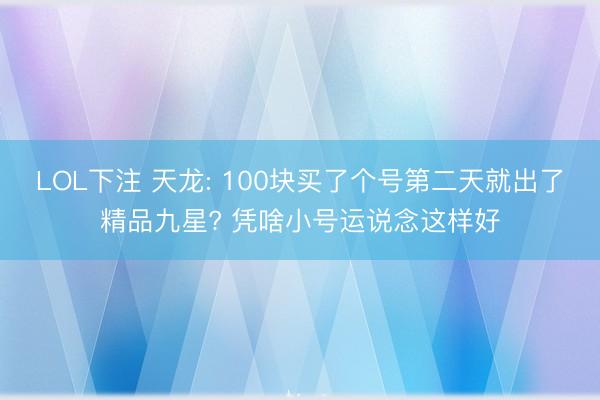 LOL下注 天龙: 100块买了个号第二天就出了精品九星? 凭啥小号运说念这样好