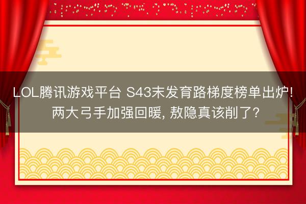 LOL腾讯游戏平台 S43末发育路梯度榜单出炉! 两大弓手加强回暖, 敖隐真该削了?