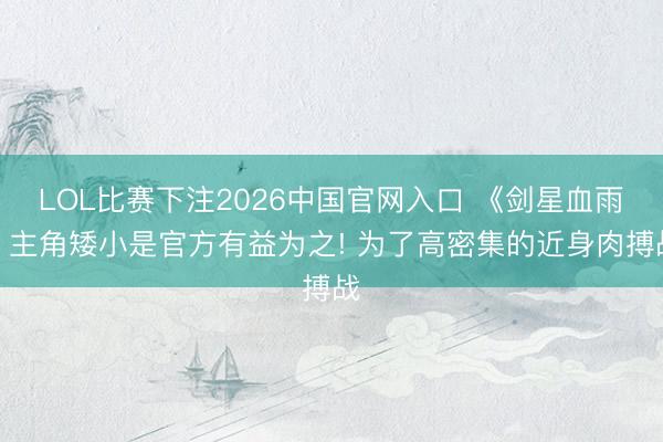 LOL比赛下注2026中国官网入口 《剑星血雨》主角矮小是官方有益为之! 为了高密集的近身肉搏战