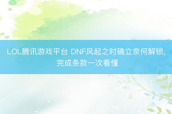 LOL腾讯游戏平台 DNF风起之时确立奈何解锁， 完成条款一次看懂