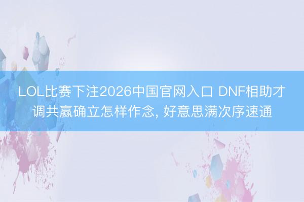 LOL比赛下注2026中国官网入口 DNF相助才调共赢确立怎样作念， 好意思满次序速通