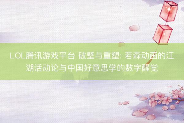 LOL腾讯游戏平台 破壁与重塑: 若森动画的江湖活动论与中国好意思学的数字醒觉