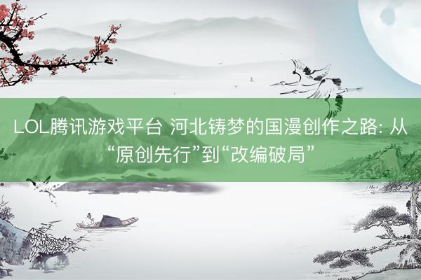 LOL腾讯游戏平台 河北铸梦的国漫创作之路: 从“原创先行”到“改编破局”