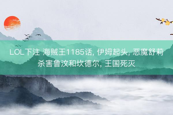 LOL下注 海贼王1185话， 伊姆起头， 恶魔舒莉杀害鲁汶和坎德尔， 王国死灭