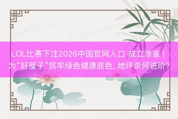 LOL比赛下注2026中国官网入口 成立涂鉴 | 为“好屋子”筑牢绿色健康底色， 地坪奈何进阶?