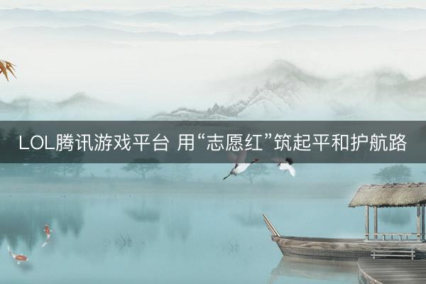 LOL腾讯游戏平台 用“志愿红”筑起平和护航路