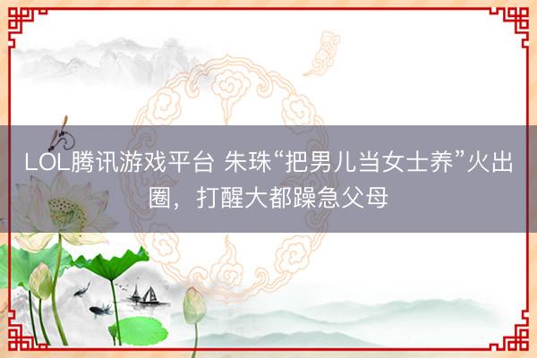 LOL腾讯游戏平台 朱珠“把男儿当女士养”火出圈，打醒大都躁急父母