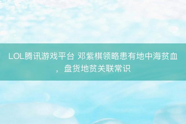 LOL腾讯游戏平台 邓紫棋领略患有地中海贫血，盘货地贫关联常识