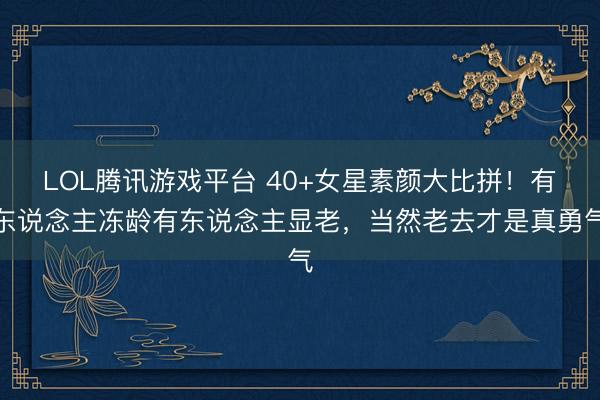 LOL腾讯游戏平台 40+女星素颜大比拼!有东说念主冻龄有东说念主显老,当然老去才是真勇气