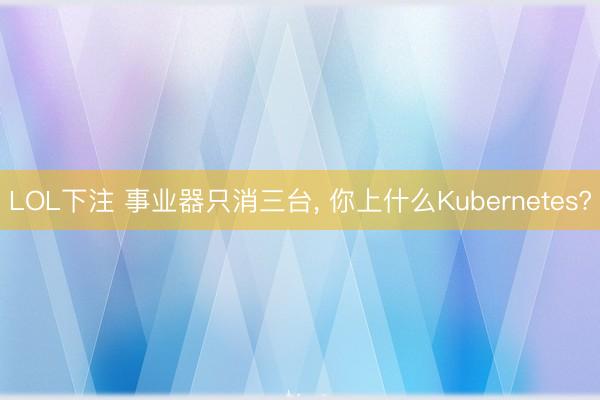 LOL下注 事业器只消三台, 你上什么Kubernetes?