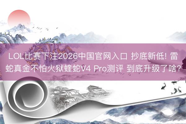 LOL比赛下注2026中国官网入口 抄底新低! 雷蛇真金不怕火狱蝰蛇V4 Pro测评 到底升级了啥?