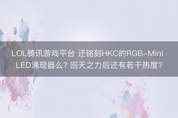 LOL腾讯游戏平台 还铭刻HKC的RGB-Mini LED涌现器么? 回天之力后还有若干热度?
