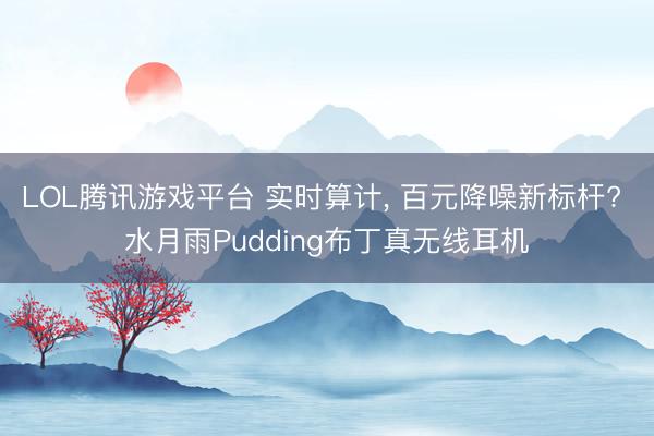 LOL腾讯游戏平台 实时算计， 百元降噪新标杆? 水月雨Pudding布丁真无线耳机