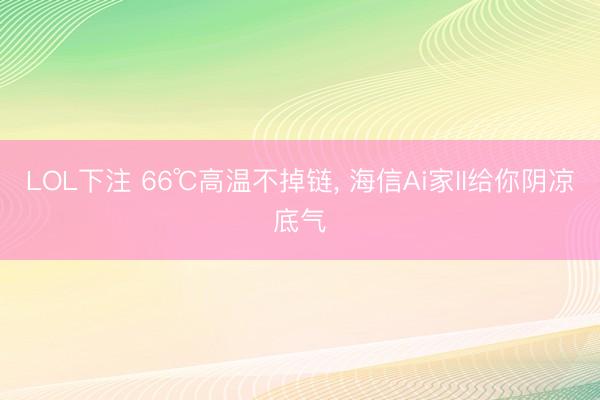 LOL下注 66℃高温不掉链， 海信Ai家II给你阴凉底气
