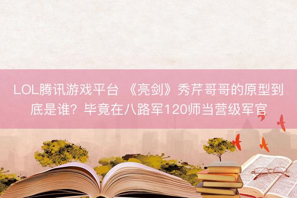 LOL腾讯游戏平台 《亮剑》秀芹哥哥的原型到底是谁？毕竟在八路军120师当营级军官