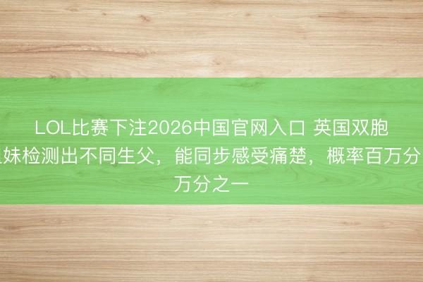 LOL比赛下注2026中国官网入口 英国双胞胎姐妹检测出不同生父，能同步感受痛楚，概率百万分之一