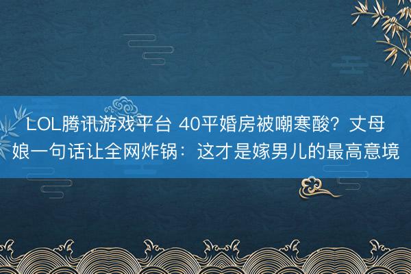 LOL腾讯游戏平台 40平婚房被嘲寒酸？丈母娘一句话让全网炸锅：这才是嫁男儿的最高意境
