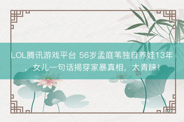 LOL腾讯游戏平台 56岁孟庭苇独自养娃13年,女儿一句话揭穿家暴真相,太青睐!
