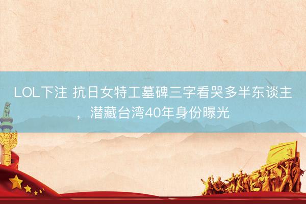LOL下注 抗日女特工墓碑三字看哭多半东谈主,潜藏台湾40年身份曝光