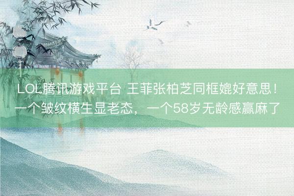 LOL腾讯游戏平台 王菲张柏芝同框媲好意思！一个皱纹横生显老态，一个58岁无龄感赢麻了
