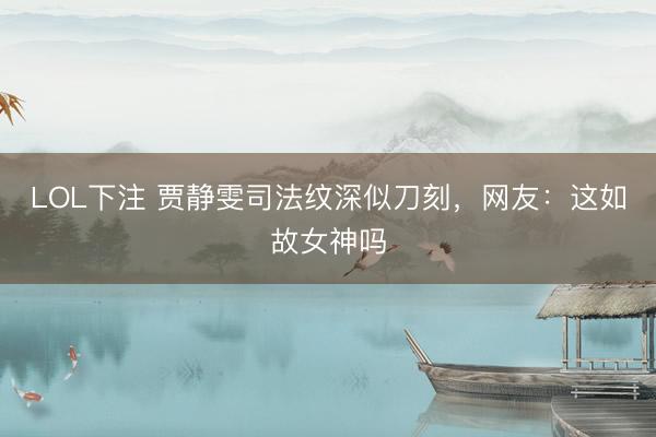 LOL下注 贾静雯司法纹深似刀刻，网友：这如故女神吗