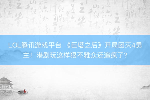 LOL腾讯游戏平台 《巨塔之后》开局团灭4男主!港剧玩这样狠不雅众还追疯了?