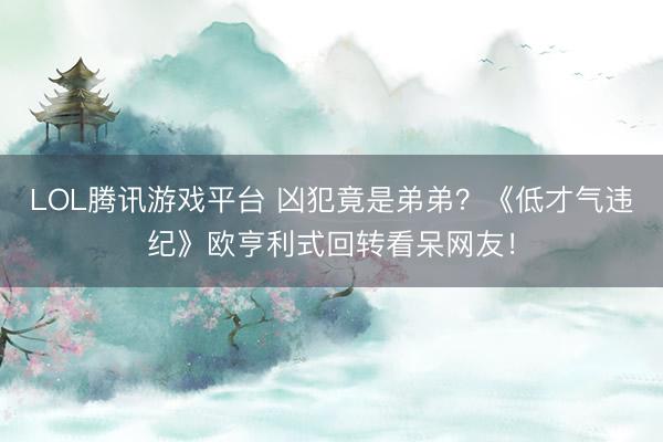 LOL腾讯游戏平台 凶犯竟是弟弟?《低才气违纪》欧亨利式回转看呆网友!