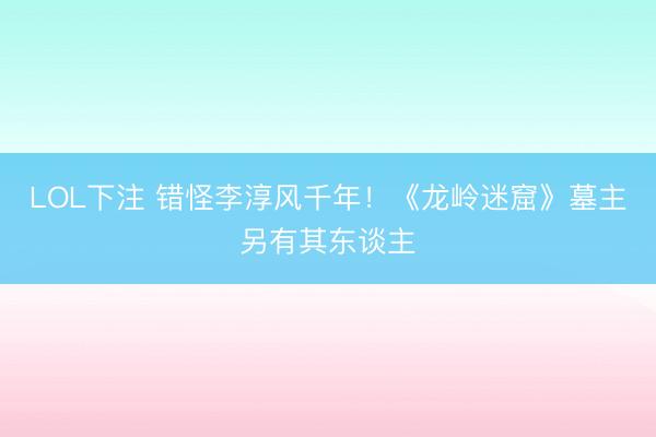 LOL下注 错怪李淳风千年！《龙岭迷窟》墓主另有其东谈主