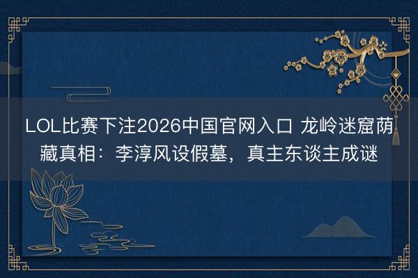 LOL比赛下注2026中国官网入口 龙岭迷窟荫藏真相:李淳风设假墓,真主东谈主成谜