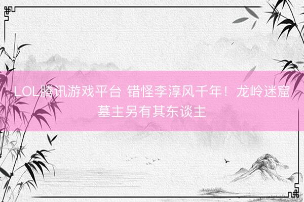LOL腾讯游戏平台 错怪李淳风千年!龙岭迷窟墓主另有其东谈主