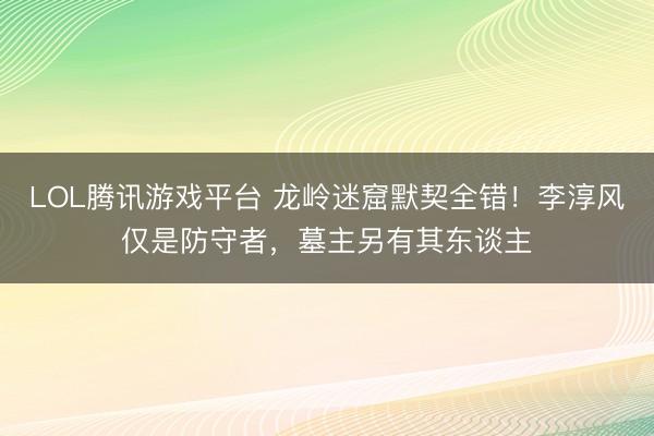 LOL腾讯游戏平台 龙岭迷窟默契全错！李淳风仅是防守者，墓主另有其东谈主