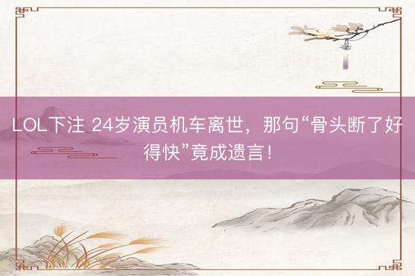 LOL下注 24岁演员机车离世，那句“骨头断了好得快”竟成遗言！