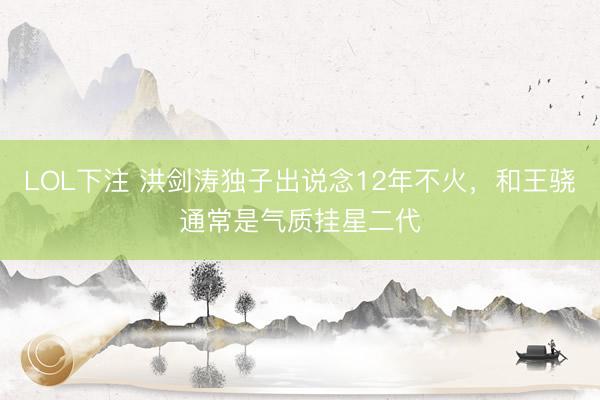 LOL下注 洪剑涛独子出说念12年不火，和王骁通常是气质挂星二代