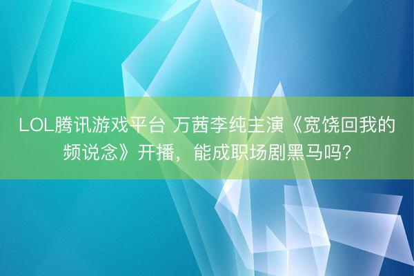 LOL腾讯游戏平台 万茜李纯主演《宽饶回我的频说念》开播，能成职场剧黑马吗？