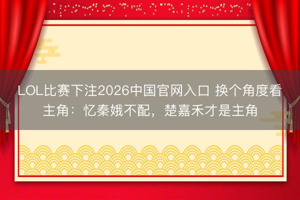 LOL比赛下注2026中国官网入口 换个角度看主角：忆秦娥不配，楚嘉禾才是主角