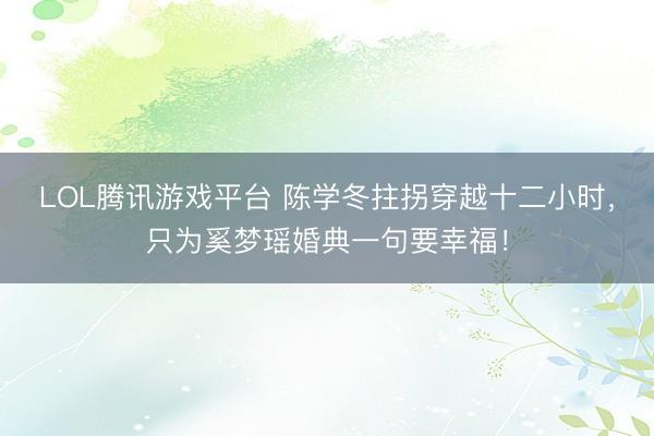LOL腾讯游戏平台 陈学冬拄拐穿越十二小时，只为奚梦瑶婚典一句要幸福！