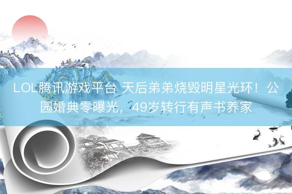 LOL腾讯游戏平台 天后弟弟烧毁明星光环！公园婚典零曝光，49岁转行有声书养家