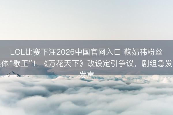 LOL比赛下注2026中国官网入口 鞠婧祎粉丝集体“歇工”！《万花天下》改设定引争议，剧组急发声