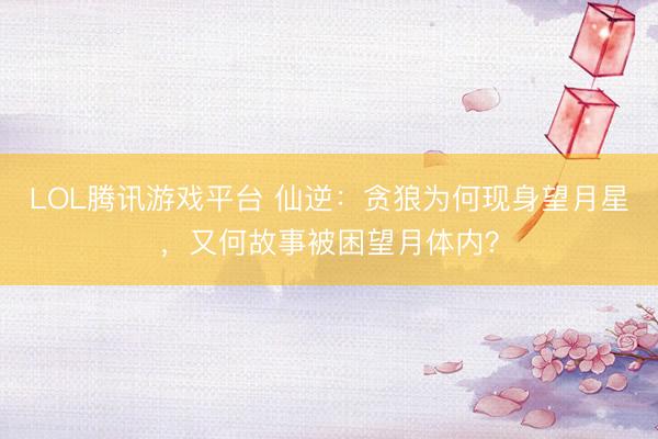 LOL腾讯游戏平台 仙逆:贪狼为何现身望月星,又何故事被困望月体内?