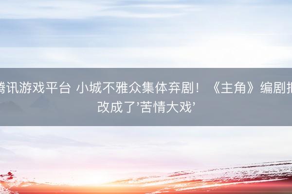 LOL腾讯游戏平台 小城不雅众集体弃剧!《主角》编剧把原著改成了'苦情大戏'