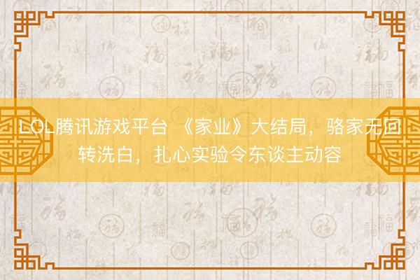LOL腾讯游戏平台 《家业》大结局，骆家无回转洗白，扎心实验令东谈主动容