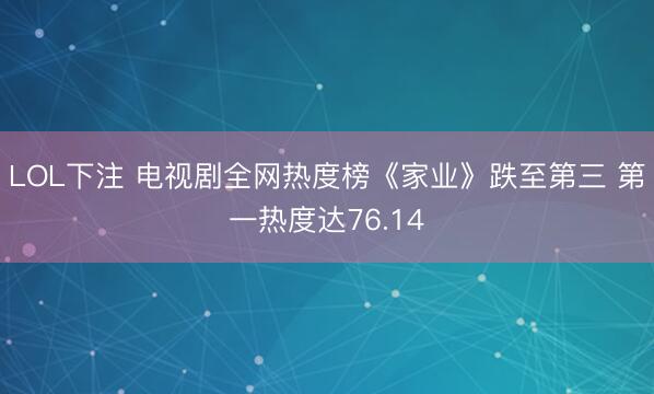 LOL下注 电视剧全网热度榜《家业》跌至第三 第一热度达76.14