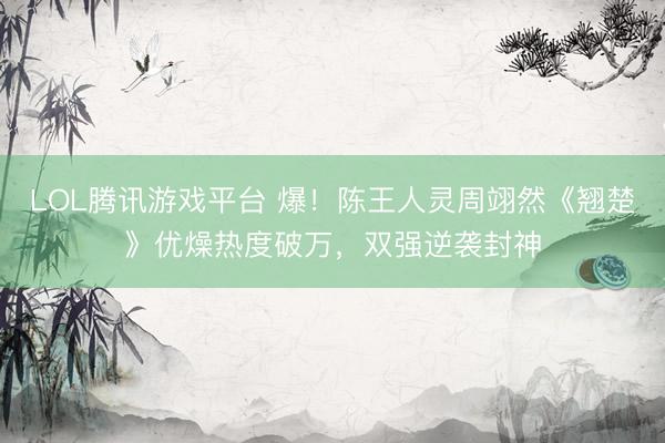 LOL腾讯游戏平台 爆！陈王人灵周翊然《翘楚》优燥热度破万，双强逆袭封神