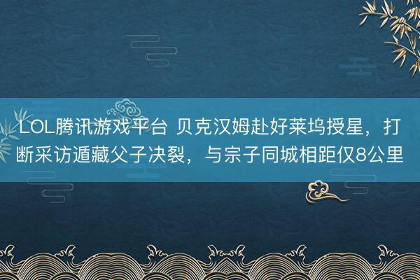 LOL腾讯游戏平台 贝克汉姆赴好莱坞授星，打断采访遁藏父子决裂，与宗子同城相距仅8公里