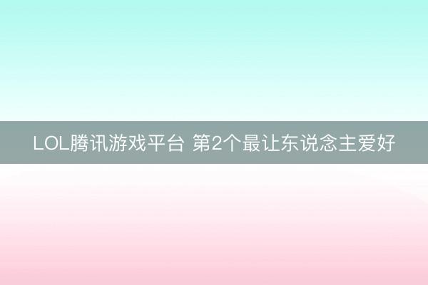 LOL腾讯游戏平台 第2个最让东说念主爱好