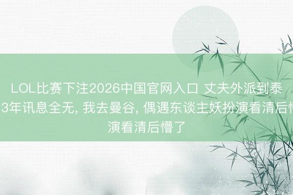 LOL比赛下注2026中国官网入口 丈夫外派到泰国， 3年讯息全无， 我去曼谷， 偶遇东谈主妖扮演看清后懵了