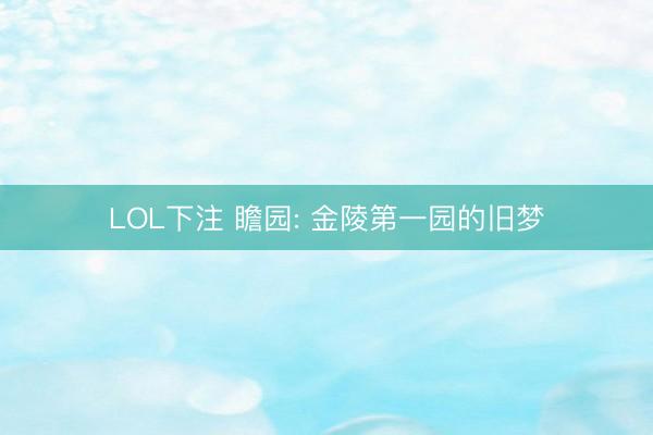 LOL下注 瞻园: 金陵第一园的旧梦