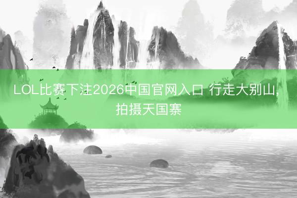 LOL比赛下注2026中国官网入口 行走大别山， 拍摄天国寨