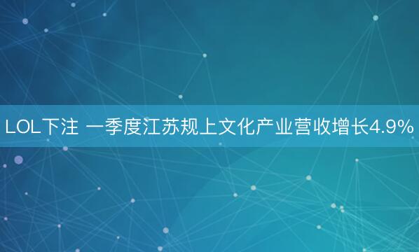 LOL下注 一季度江苏规上文化产业营收增长4.9%
