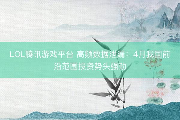 LOL腾讯游戏平台 高频数据泄漏：4月我国前沿范围投资势头强劲